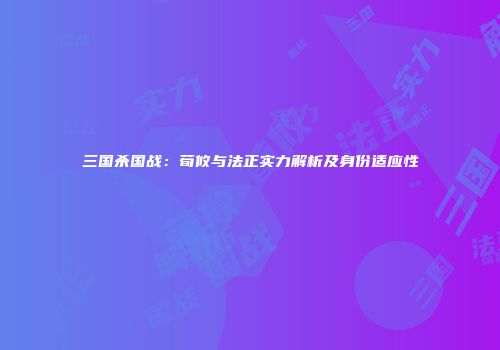 三国杀国战：荀攸与法正实力解析及身份适应性