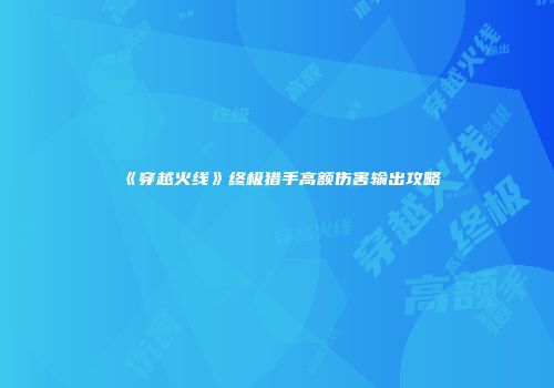 《穿越火线》终极猎手高额伤害输出攻略
