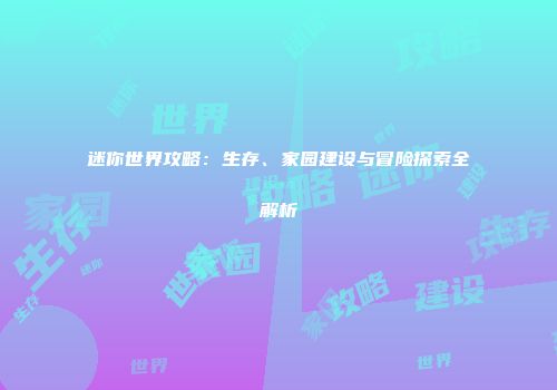 迷你世界攻略：生存、家园建设与冒险探索全解析