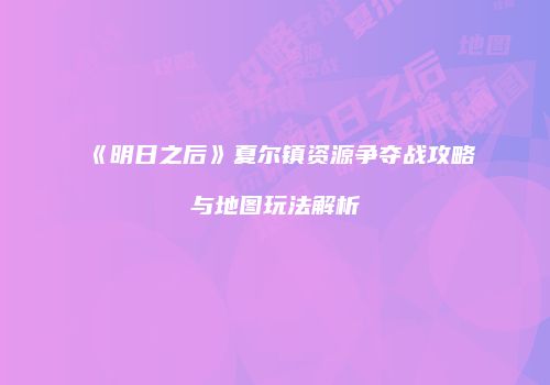 《明日之后》夏尔镇资源争夺战攻略与地图玩法解析