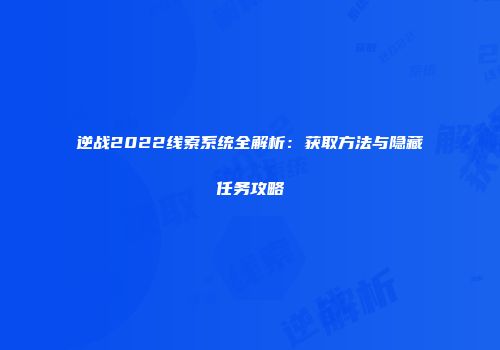 逆战2022线索系统全解析：获取方法与隐藏任务攻略