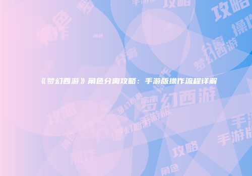 《梦幻西游》角色分离攻略：手游版操作流程详解