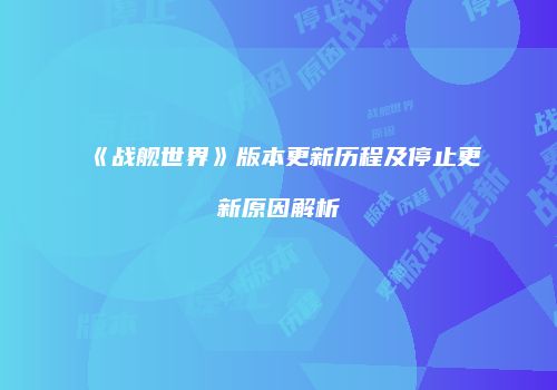 《战舰世界》版本更新历程及停止更新原因解析