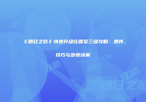 《明日之后》快速升级庄园至三级攻略：条件、技巧与步骤详解