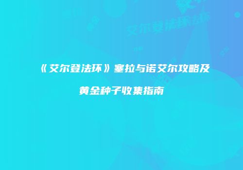 《艾尔登法环》塞拉与诺艾尔攻略及黄金种子收集指南