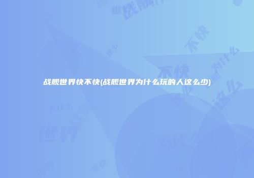 战舰世界快不快(战舰世界为什么玩的人这么少)