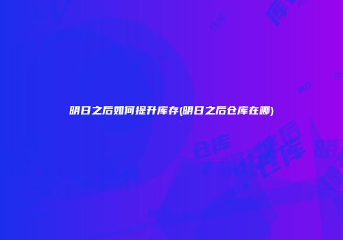 明日之后如何提升库存(明日之后仓库在哪)