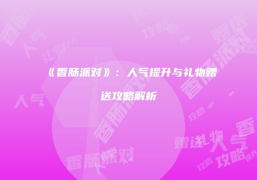 《香肠派对》：人气提升与礼物赠送攻略解析