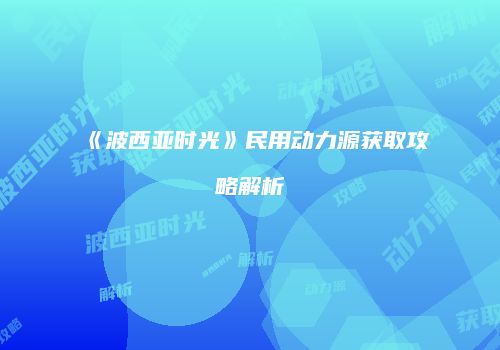 《波西亚时光》民用动力源获取攻略解析