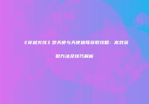 《穿越火线》堕天使与天使猎弩获取攻略：高效获取方法及技巧解析