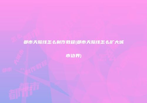 都市天际线怎么制作教程(都市天际线怎么扩大城市边界)
