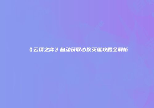 《云顶之弈》自动获取心仪英雄攻略全解析