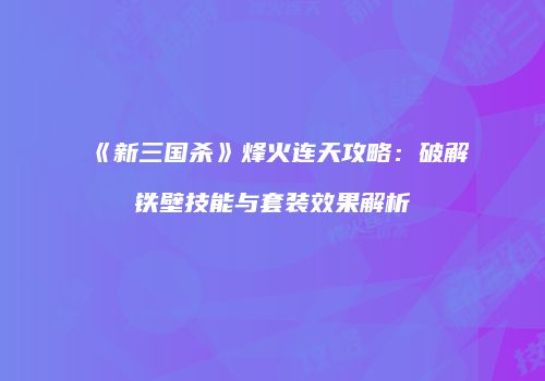 《新三国杀》烽火连天攻略：破解铁壁技能与套装效果解析