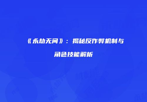 《永劫无间》：揭秘反作弊机制与角色技能解析