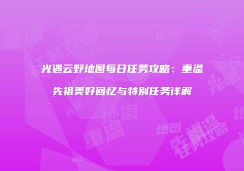 光遇云野地图每日任务攻略：重温先祖美好回忆与特别任务详解