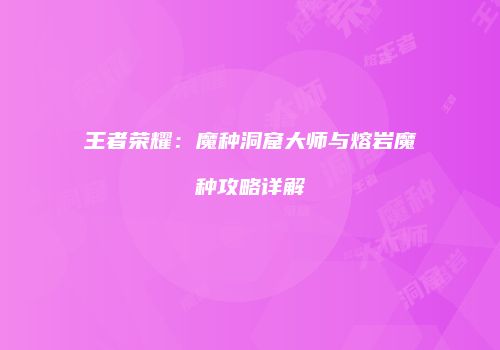 王者荣耀：魔种洞窟大师与熔岩魔种攻略详解