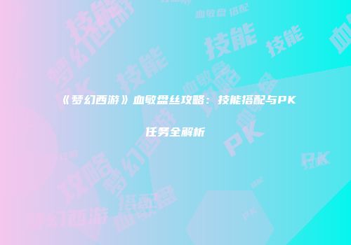 《梦幻西游》血敏盘丝攻略：技能搭配与PK任务全解析
