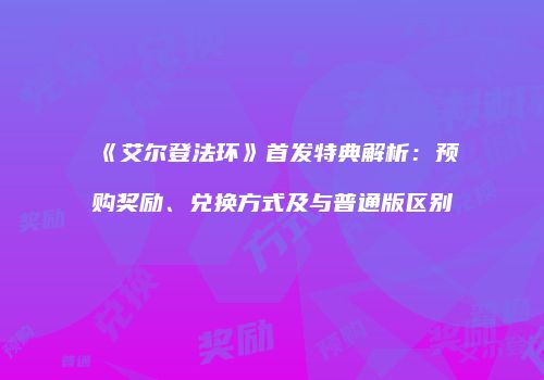 《艾尔登法环》首发特典解析：预购奖励、兑换方式及与普通版区别