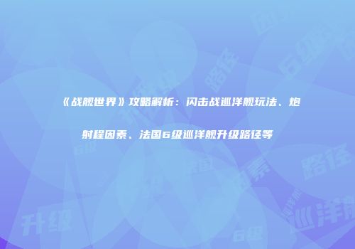 《战舰世界》攻略解析：闪击战巡洋舰玩法、炮射程因素、法国6级巡洋舰升级路径等