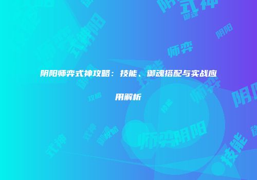 阴阳师弈式神攻略：技能、御魂搭配与实战应用解析