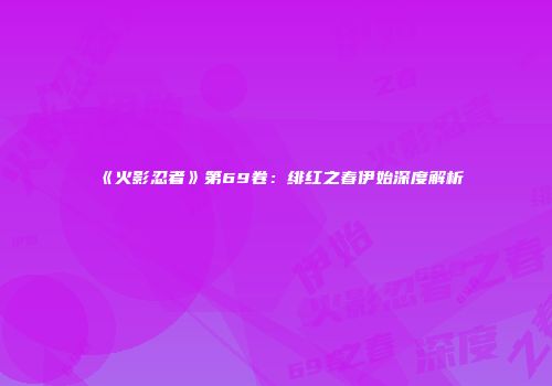《火影忍者》第69卷：绯红之春伊始深度解析