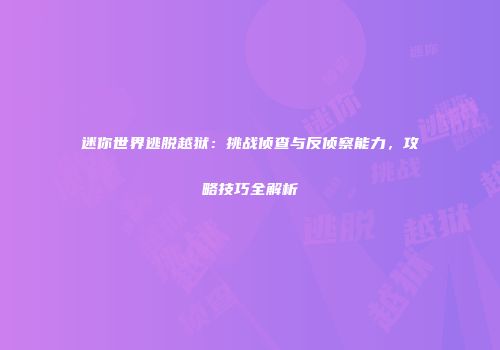 迷你世界逃脱越狱：挑战侦查与反侦察能力，攻略技巧全解析