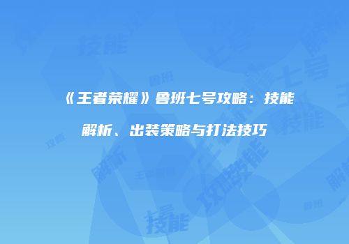 《王者荣耀》鲁班七号攻略：技能解析、出装策略与打法技巧