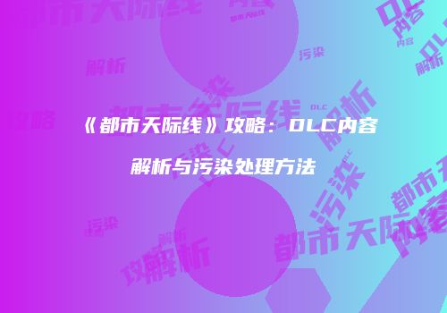 《都市天际线》攻略：DLC内容解析与污染处理方法
