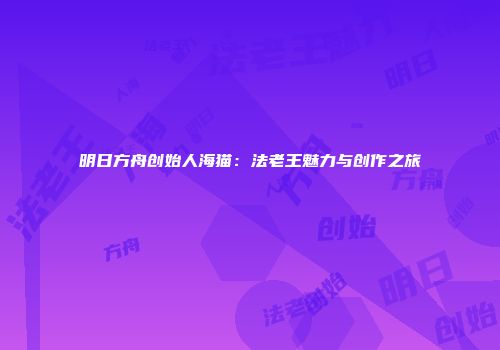 明日方舟创始人海猫：法老王魅力与创作之旅