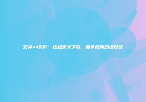 死神vs火影：终极奥义下载，畅享经典动漫对决
