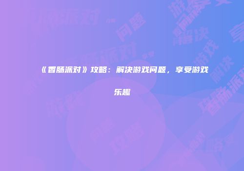 《香肠派对》攻略：解决游戏问题，享受游戏乐趣