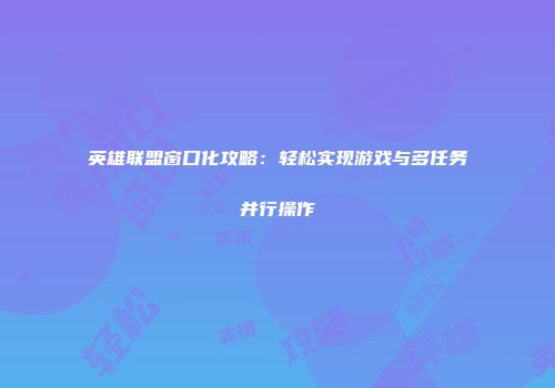 英雄联盟窗口化攻略：轻松实现游戏与多任务并行操作