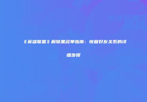 《英雄联盟》解除黑名单指南：恢复好友关系的详细步骤