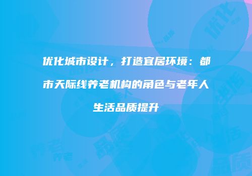 优化城市设计，打造宜居环境：都市天际线养老机构的角色与老年人生活品质提升