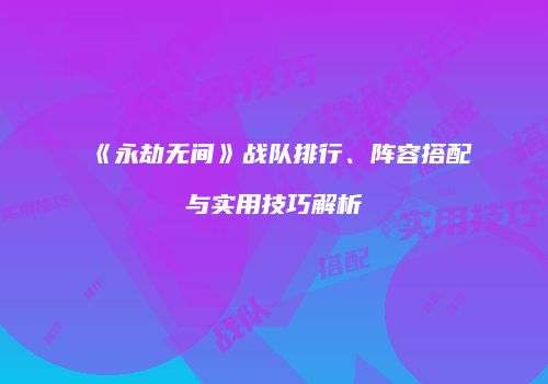 《永劫无间》战队排行、阵容搭配与实用技巧解析