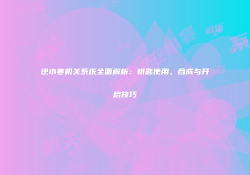逆水寒机关系统全面解析：钥匙使用、合成与开启技巧