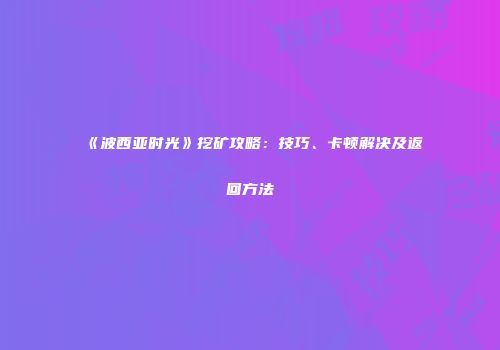 《波西亚时光》挖矿攻略：技巧、卡顿解决及返回方法