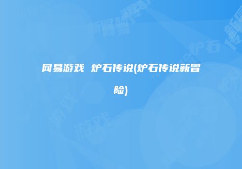 网易游戏 炉石传说(炉石传说新冒险)