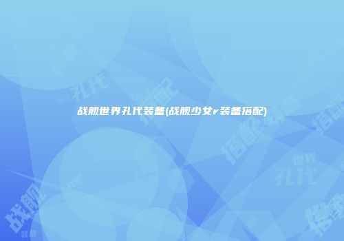 战舰世界孔代装备(战舰少女r装备搭配)