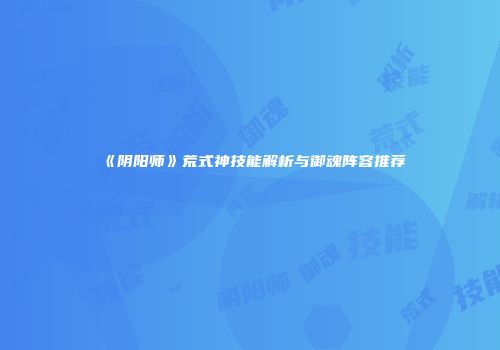 《阴阳师》荒式神技能解析与御魂阵容推荐