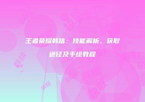 王者荣耀韩信：技能解析、获取途径及手绘教程