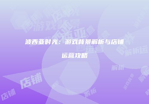 波西亚时光：游戏背景解析与店铺运营攻略