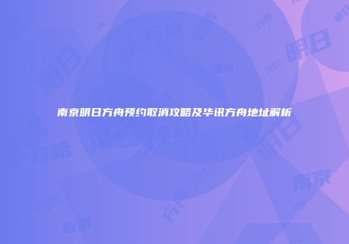 南京明日方舟预约取消攻略及华讯方舟地址解析