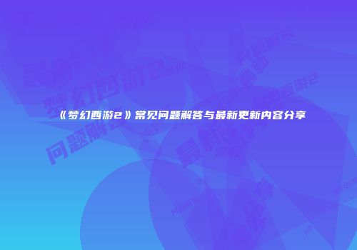 《梦幻西游2》常见问题解答与最新更新内容分享