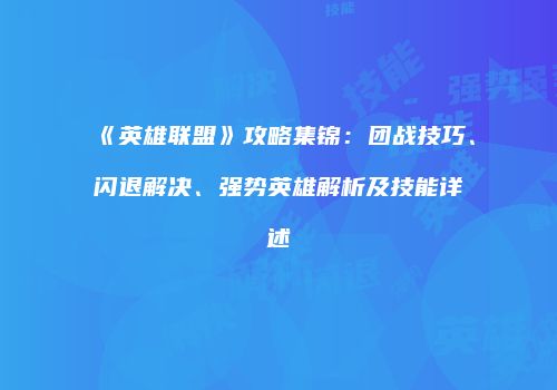 《英雄联盟》攻略集锦：团战技巧、闪退解决、强势英雄解析及技能详述