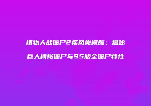植物大战僵尸2疾风橄榄版：揭秘巨人橄榄僵尸与95版全僵尸特性