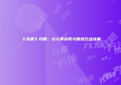 《光遇》攻略：心元素获取与赠送方法详解