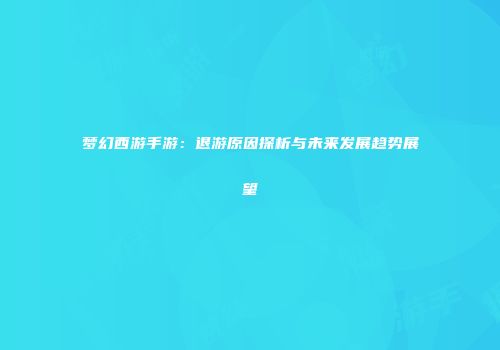 梦幻西游手游：退游原因探析与未来发展趋势展望