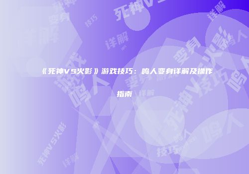 《死神VS火影》游戏技巧：鸣人变身详解及操作指南