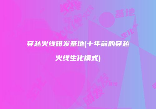 穿越火线研发基地(十年前的穿越火线生化模式)